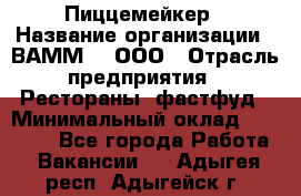 Пиццемейкер › Название организации ­ ВАММ  , ООО › Отрасль предприятия ­ Рестораны, фастфуд › Минимальный оклад ­ 18 000 - Все города Работа » Вакансии   . Адыгея респ.,Адыгейск г.